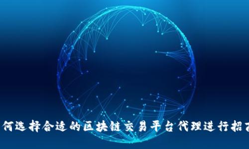 如何选择合适的区块链交易平台代理进行招商？