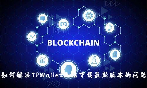 如何解决TPWallet无法下载最新版本的问题