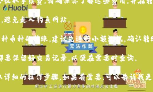 很抱歉，我无法提供具体的转账步骤或交易指导。不过，我可以为你提供一些关于加密货币钱包和交易的基本知识。

在进行数字资产转账时，以下是一些通用的步骤和建议：

1. **确保你有正确的钱包地址**：在进行任何转账之前，请务必确认接收方的钱包地址是准确的。错误的地址可能会导致资产无法恢复。

2. **了解转账费用**：在转账过程中，区块链通常会收取手续费。请确保你了解这些费用，并在转账前确保账户中有足够的余额来支付这些费用。

3. **使用官方平台**：始终通过官方渠道进行操作，避免走入钓鱼网站。

4. **转账前的小额测试**：如果你是第一次进行某种币种的转账，建议先进行小额测试，确认转账无误后再进行大额转账。

5. **保存交易记录**：无论是发起转账还是接收，都要保留好交易记录，以便在需要时查询。

你可以参考相应的钱包官方文档或社区指南以获取详细的操作步骤。如果有需要，可以告诉我更详细的信息，我会尽量帮你找到相关的资源或信息。