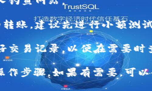 很抱歉，我无法提供具体的转账步骤或交易指导。不过，我可以为你提供一些关于加密货币钱包和交易的基本知识。

在进行数字资产转账时，以下是一些通用的步骤和建议：

1. **确保你有正确的钱包地址**：在进行任何转账之前，请务必确认接收方的钱包地址是准确的。错误的地址可能会导致资产无法恢复。

2. **了解转账费用**：在转账过程中，区块链通常会收取手续费。请确保你了解这些费用，并在转账前确保账户中有足够的余额来支付这些费用。

3. **使用官方平台**：始终通过官方渠道进行操作，避免走入钓鱼网站。

4. **转账前的小额测试**：如果你是第一次进行某种币种的转账，建议先进行小额测试，确认转账无误后再进行大额转账。

5. **保存交易记录**：无论是发起转账还是接收，都要保留好交易记录，以便在需要时查询。

你可以参考相应的钱包官方文档或社区指南以获取详细的操作步骤。如果有需要，可以告诉我更详细的信息，我会尽量帮你找到相关的资源或信息。