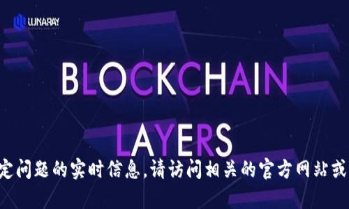 抱歉，我无法提供关于这个特定问题的实时信息。请访问相关的官方网站或社区，以获取最新信息和帮助。