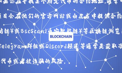 抱歉，我无法提供具体的区块链合约地址信息。如果你在寻找某个特定代币的合约地址，通常可以通过以下几种方式找到：

1. **官方网站或项目白皮书**：许多加密货币项目会在他们的官方网站或白皮书中提供合约地址。

2. **区块链浏览器**：通过如Etherscan（以太坊链）或BscScan（币安智能链）等区块链浏览器，你可以进行搜索以找到相关代币的合约地址。

3. **社区或社交媒体**：官方的社交媒体账号、Telegram群组或Discord频道等通常是获取准确且最新信息的好地方。

请确保你获取信息的来源是可信的，以避免假冒代币或者被诈骗的风险。