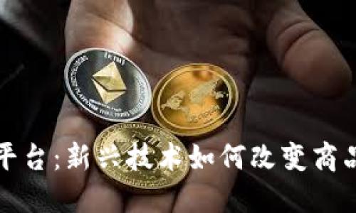 区块链溯源平台：新兴技术如何改变商品追踪与验证