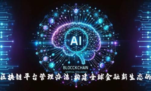 跨境金融区块链平台管理办法：构建全球金融新生态的关键措施