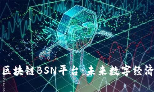 深入探究区块链BSN平台：未来数字经济的新引擎