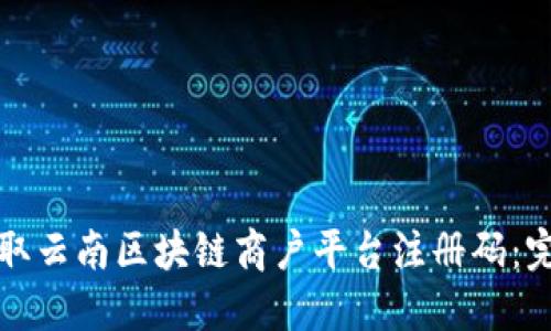 如何获取云南区块链商户平台注册码：完整指南