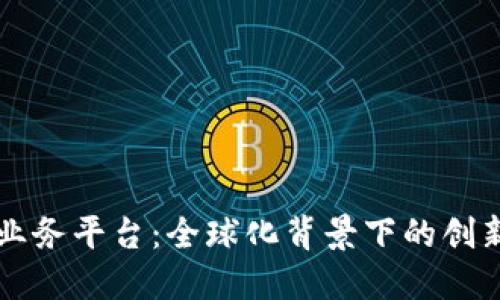 区块链海外业务平台：全球化背景下的创新商机与挑战