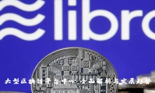 大型区块链平台中心：全面解析与发展趋势