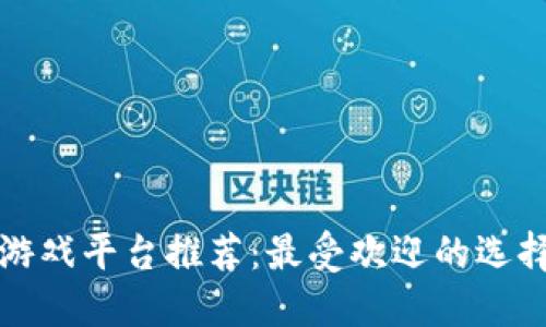 区块链游戏平台推荐：最受欢迎的选择与评测