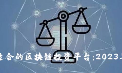 如何选择适合的区块链投资平台：2023年最新指南